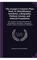 The Lounger's Common-Place Book: Or, Miscellaneous Anecdotes. a Biographic, Political, Literary, and Satirical Compilation: The Lounger's Common-place Book: Or, Miscellaneous Anecdo