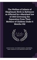 The Welfare of Infants of Illegitimate Birth in Baltimore as Affected by a Maryland Law of 1916 Governing the Separation from Their Mothers of Children Under 6 Months Old