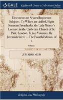 Discourses on Several Important Subjects. to Which Are Added, Eight Sermons Preached at the Lady Moyer's Lecture, in the Cathedral Church of St. Paul, London. in Two Volumes. by Jeremiah Seed, ... the Fourth Edition. of 2; Volume 2