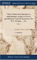 Choix d'Amusemens Physiques Et Mathématiques, Propres À Exercer Agréablement l'Esprit de la Jeunesse. Par M. L. Despiau, ... of 2; Volume 1