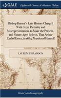 Bishop Burnet's Late History Charg'd with Great Partiality and Misrepresentation, to Make the Present, and Future Ages Believe, That Arthur Earl of Essex, in 1683, Murdered Himself