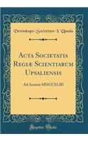 ACTA Societatis Regiï¿½ Scientiarum Upsaliensis: Ad Annum MDCCXLIII (Classic Reprint)