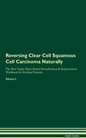 Reversing Clear Cell Squamous Cell Carcinoma Naturally The Raw Vegan Plant-Based Detoxification & Regeneration Workbook for Healing Patients. Volume 2