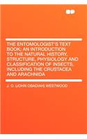The Entomologist's Text Book; An Introduction to the Natural History, Structure, Physiology and Classification of Insects, Including the Crustacea and Arachnida