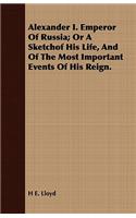 Alexander I. Emperor of Russia; Or a Sketchof His Life, and of the Most Important Events of His Reign.