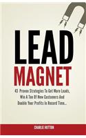 Lead Magnet: 43 Foolproof Strategies to Get More Leads, Win a Ton of New Customers and Double Your Profits in Record Time...