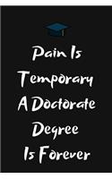 Pain Is Temporary A Doctorate Degree Is Forever: PhD Degree Notebook To Write in - Perfect For Doctorate Degree Gift Journal -College Ruled Pages - Phd Graduation, Doctor, Future Doctor, Phd Studen