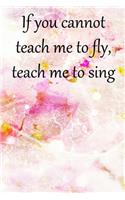 If you cannot teach me to fly, teach me to sing