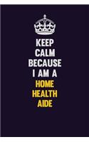 Keep Calm Because I Am A Home Health Aide: Motivational and inspirational career blank lined gift notebook with matte finish
