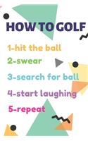 GOLF LOG BOOK HOW TO GOLF 1-hit the ball 2-swear 3-search for ball 4-start laughing 5-repeat