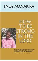 How to Be Strong in the Lord: The Invincible Strategy in Spiritual Warfare