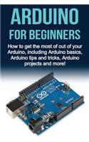 Arduino For Beginners: How to get the most of out of your Arduino, including Arduino basics, Arduino tips and tricks, Arduino projects and more!