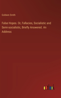 False Hopes. Or, Fallacies, Socialistic and Semi-socialistic, Briefly Answered. An Address