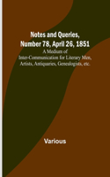 Notes and Queries, Number 78, April 26, 1851; A Medium of Inter-communication for Literary Men, Artists, Antiquaries, Genealogists, etc.