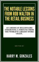 Notable Lessons from Rob Walton in the Retail Business: An American Billionaire Inheriting a Fortune from the World's Largest Store Chain.