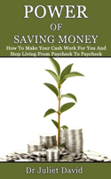 Power of Saving Money: How To Make Your Cash Work For You And Stop Living From Paycheck To Paycheck
