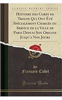 Histoire Des Corps de Troupe Qui Ont Été Spécialement Chargés Du Service de la Ville de Paris Depuis Son Origine Jusqu'a Nos Jours (Classic Reprint)