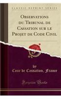 Observations Du Tribunal de Cassation Sur Le Projet de Code Civil (Classic Reprint)