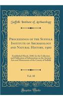 Proceedings of the Suffolk Institute of Archaeology and Natural History, 1900, Vol. 10: Established March, 1848, for the Collection and Publication of Information on the Ancient Arts and Monuments of the County of Suffolk (Classic Reprint)