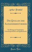 Die Quellen Der Alexanderhistoriker: Ein Beitrag Zur Griechischen Litteraturgeschichte Und Quellenkunde (Classic Reprint)