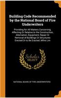 Building Code Recommended by the National Board of Fire Underwriters: Providing for All Matters Concerning, Affecting or Relative to the Construction, Alternation, Equipment, Repair or Removal of Buildings or Structures Erected or to Be Eracted..Mf