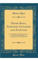 Henry Root, Surveyor, Engineer and Inventor: Personal History and Reminiscences With Personal Opinions on Contemporary Events, 1845-1921 (Classic Reprint)
