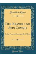 Der KrÃ¤mer Und Sein Commis: Lokal-Posse Mit Gesang in Zwei Akten (Classic Reprint): Lokal-Posse Mit Gesang in Zwei Akten (Classic Reprint)