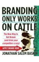 Branding Only Works On Cattle (International): The New Way To Get Known (And Drive Your Competitors