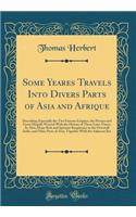 Some Yeares Travels Into Divers Parts of Asia and Afrique: Describing Especially the Two Famous Empires, the Persian and Great Mogull; Weaved With the History of These Later Times; As Also, Many Rich and Spatious Kingdomes in the Orientall India, a