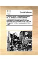 A Defence of the Protestant Association. Or, an Attempt to Show That the Fifty Thousand Petitioners to Parliament, Assembled Under the Direction of Their President Lord George Gordon, Were Not Chargeable with the Outrages Committed 1780