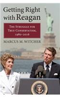 Getting Right with Reagan: The Struggle for True Conservatism, 1980-2016