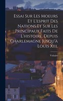 Essai Sur Les Moeurs Et L'esprit Des Nations Et Sur Les Principaux Faits De L'histoire, Depuis Charlemagne Jusqu'à Louis Xiii.
