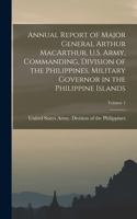 Annual Report of Major General Arthur MacArthur, U.S. Army, Commanding, Division of the Philippines, Military Governor in the Philippine Islands; Volume 1