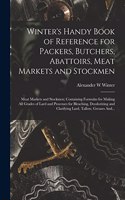 Winter's Handy Book of Reference for Packers, Butchers, Abattoirs, Meat Markets and Stockmen; Meat Markets and Stockmen; Containing Formulas for Making All Grades of Lard and Processes for Bleaching, Deodorizing and Clarifying Lard, Tallow, Greases