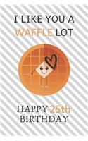 I Like You A Waffle Lot Happy 25th Birthday: Awesome 25th Birthday Gift Journal / Notebook / Diary / USA Gift (6 x 9 - 110 Blank Lined Pages)