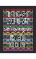 If I Can't Bring My Work In Progress I'm Not Coming: Patterned Yarn Themed Blank Graph Paper Notebook Knitter's Journal 4:5 Ratio for Knitting Patterns