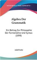 Algebra Der Grammatik: Ein Beitrag Zur Philosophie Der Formenlehre Und Syntax (1898)