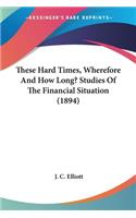 These Hard Times, Wherefore And How Long? Studies Of The Financial Situation (1894)