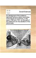 An Abridgment of the Evidence Delivered Before a Select Committee of the House of Commons, in the Years 1790 and 1791, on the Part of the Petitioners for the Abolition of the Slave-Trade.: (English)