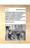 The Duty and Office of a Messenger at Arms, with a Copious Introduction, ... to Which Is Added an Appendix, Relative to the Office of a Notary-Public, and Some Useful and Necessary Tables. by Robert Thomson.