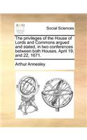 The Privileges of the House of Lords and Commons Argued and Stated, in Two Conferences Between Both Houses. April 19, and 22, 1671.: (English)