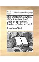 The Posthumous Works of Dr Jonathan Swift, Dean of St Patrick's, Dublin. ... Volume 1 of 3