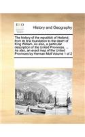 The history of the republick of Holland, from its first foundation to the death of King William. As also, a particular description of the United Provinces. ... As also, an exact map of the United Provinces by Herman Moll Volume 1 of 2