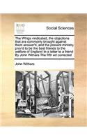 The Whigs vindicated, the objections that are commonly brought against them answer'd, and the present ministry prov'd to be the best friends to the welfare of England In a letter to a friend By John Withers The fifth ed corrected
