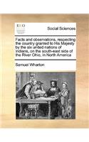 Facts and observations, respecting the country granted to His Majesty by the six united nations of Indians, on the south-east side of the River Ohio, in North America