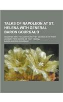 Talks of Napoleon at St. Helena with General Baron Gourgaud; Together with the Journal Kept by Gourgaud on Their Journey from Waterloo to St. Helena: (English)