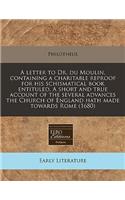 A Letter to Dr. Du Moulin, Containing a Charitable Reproof for His Schismatical Book Entituled, a Short and True Account of the Several Advances the Church of England Hath Made Towards Rome (1680)