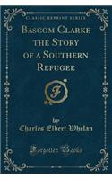 BASCOM Clarke the Story of a Southern Refugee (Classic Reprint)