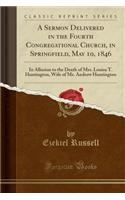 A Sermon Delivered in the Fourth Congregational Church, in Springfield, May 10, 1846: In Allusion to the Death of Mrs. Louisa T. Huntington, Wife of Mr. Andrew Huntington (Classic Reprint): In Allusion to the Death of Mrs. Louisa T. Huntington, Wife of Mr. Andrew Huntington (Classic Reprint)