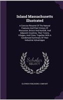 Inland Massachusetts Illustrated: A Concise Résumé Of The Natural Features And Past History Of Worcester, Bristol And Norfolk, And Adjacent Counties, Their Towns, Villages, And Citie